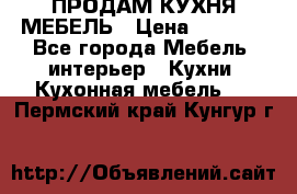 ПРОДАМ КУХНЯ МЕБЕЛЬ › Цена ­ 4 500 - Все города Мебель, интерьер » Кухни. Кухонная мебель   . Пермский край,Кунгур г.